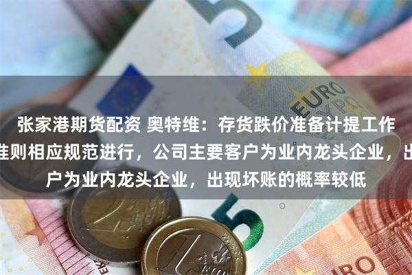 张家港期货配资 奥特维：存货跌价准备计提工作，均依据企业会计准则相应规范进行，公司主要客户为业内龙头企业，出现坏账的概率较低