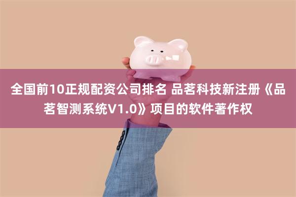 全国前10正规配资公司排名 品茗科技新注册《品茗智测系统V1.0》项目的软件著作权