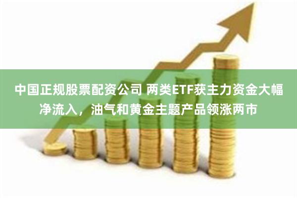 中国正规股票配资公司 两类ETF获主力资金大幅净流入，油气和黄金主题产品领涨两市