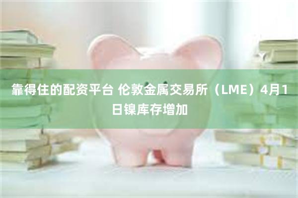 靠得住的配资平台 伦敦金属交易所（LME）4月1日镍库存增加