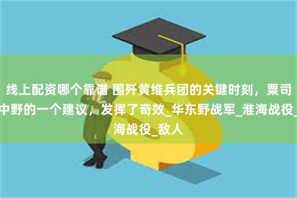 线上配资哪个靠谱 围歼黄维兵团的关键时刻，粟司令给中野的一个建议，发挥了奇效_华东野战军_淮海战役_敌人
