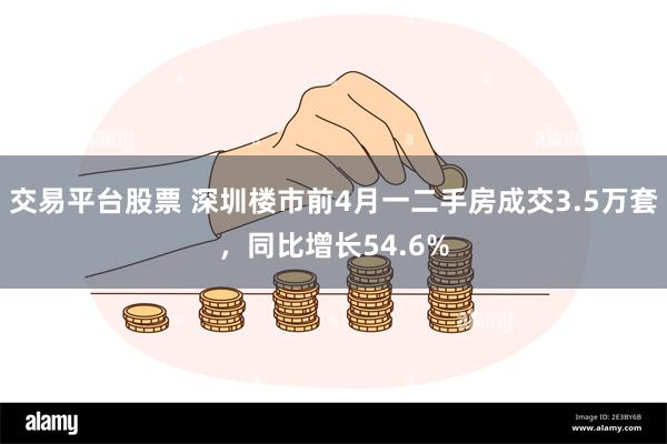 交易平台股票 深圳楼市前4月一二手房成交3.5万套，同比增长54.6%