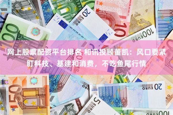 网上股票配资平台排名 和讯投顾董凯：风口要紧盯科技、基建和消费，不吃鱼尾行情