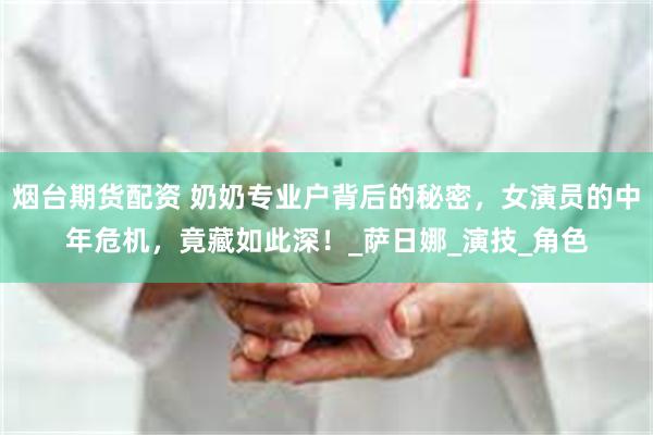 烟台期货配资 奶奶专业户背后的秘密，女演员的中年危机，竟藏如此深！_萨日娜_演技_角色