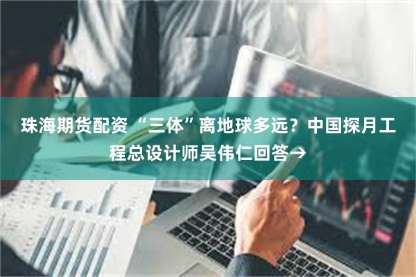 珠海期货配资 “三体”离地球多远？中国探月工程总设计师吴伟仁回答→