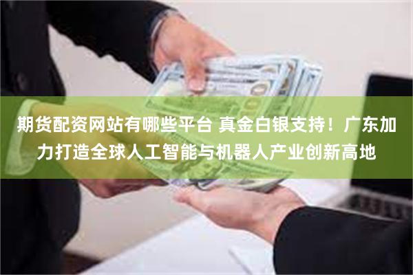 期货配资网站有哪些平台 真金白银支持！广东加力打造全球人工智能与机器人产业创新高地