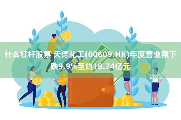 什么杠杆股票 天德化工(00609.HK)年度营业额下跌9.9%至约18.74亿元