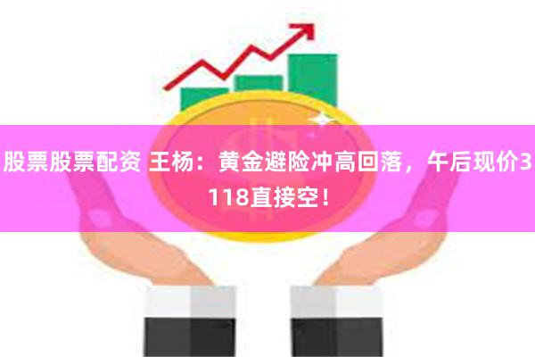 股票股票配资 王杨：黄金避险冲高回落，午后现价3118直接空！