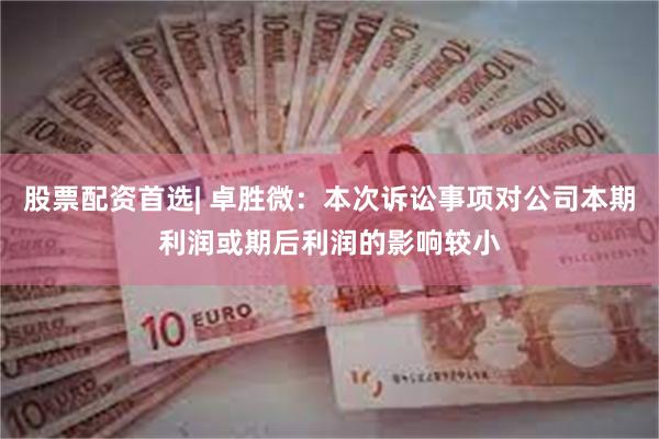 股票配资首选| 卓胜微：本次诉讼事项对公司本期利润或期后利润的影响较小