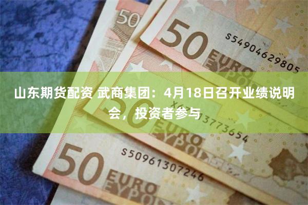 山东期货配资 武商集团：4月18日召开业绩说明会，投资者参与