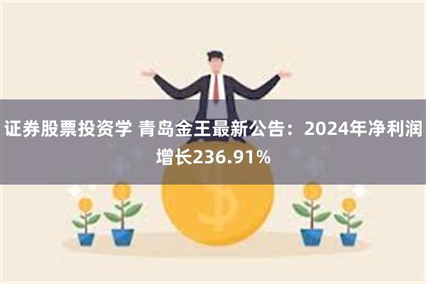 证券股票投资学 青岛金王最新公告：2024年净利润增长236.91%