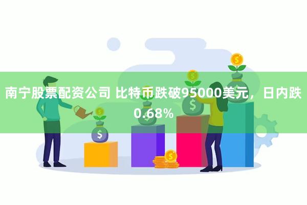 南宁股票配资公司 比特币跌破95000美元，日内跌0.68%