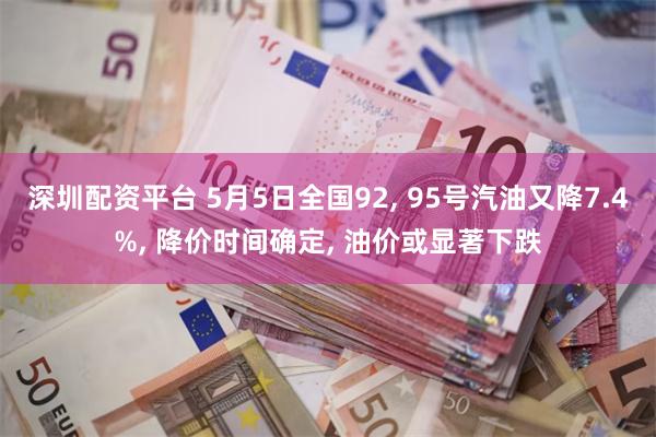 深圳配资平台 5月5日全国92, 95号汽油又降7.4%, 降价时间确定, 油价或显著下跌
