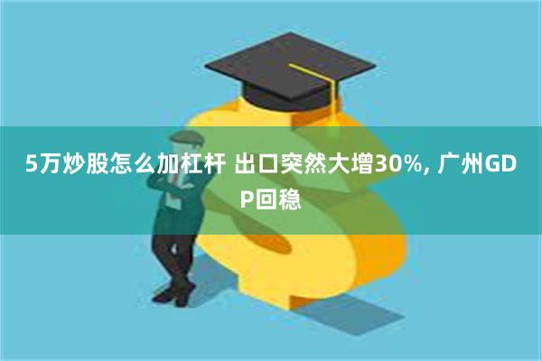 5万炒股怎么加杠杆 出口突然大增30%, 广州GDP回稳