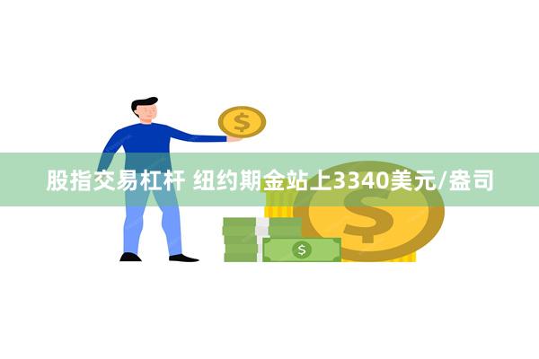股指交易杠杆 纽约期金站上3340美元/盎司