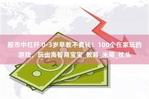 股市中杠杆 0-3岁早教不费钱！100个在家玩的游戏，玩出高智商宝宝_教具_米箱_枕头