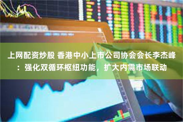 上网配资炒股 香港中小上市公司协会会长李杰峰：强化双循环枢纽功能，扩大内需市场联动