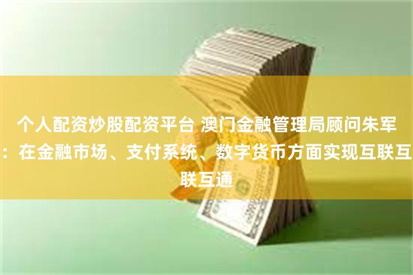个人配资炒股配资平台 澳门金融管理局顾问朱军林：在金融市场、支付系统、数字货币方面实现互联互通