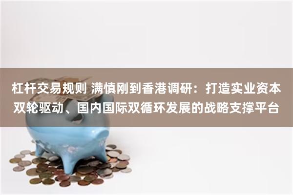 杠杆交易规则 满慎刚到香港调研：打造实业资本双轮驱动、国内国际双循环发展的战略支撑平台