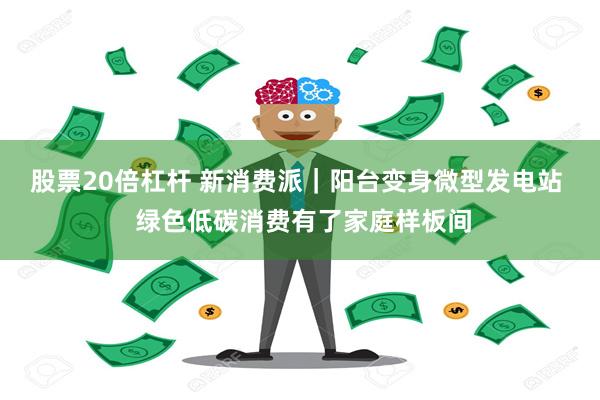 股票20倍杠杆 新消费派｜阳台变身微型发电站  绿色低碳消费有了家庭样板间