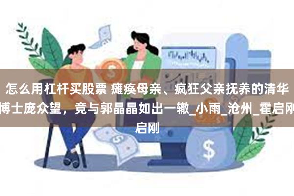 怎么用杠杆买股票 瘫痪母亲、疯狂父亲抚养的清华博士庞众望，竟与郭晶晶如出一辙_小雨_沧州_霍启刚