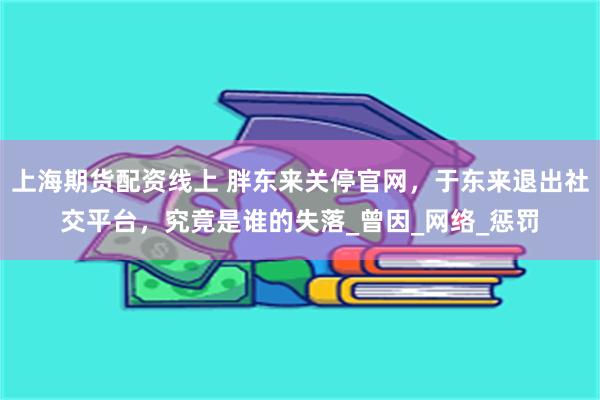 上海期货配资线上 胖东来关停官网，于东来退出社交平台，究竟是谁的失落_曾因_网络_惩罚