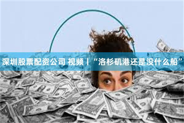 深圳股票配资公司 视频丨“洛杉矶港还是没什么船”