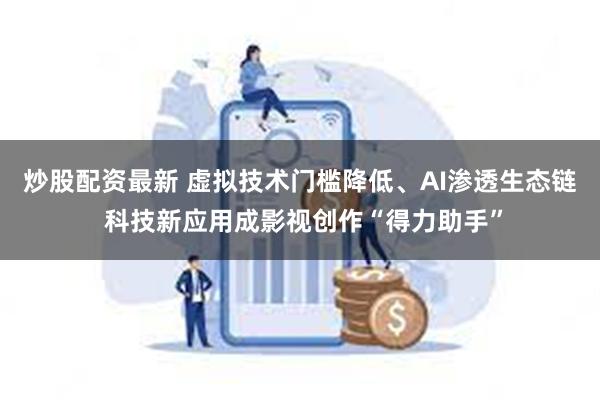 炒股配资最新 虚拟技术门槛降低、AI渗透生态链 科技新应用成影视创作“得力助手”