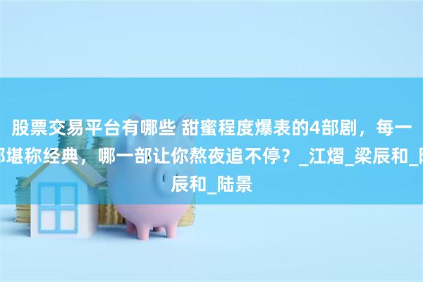 股票交易平台有哪些 甜蜜程度爆表的4部剧，每一部都堪称经典，哪一部让你熬夜追不停？_江熠_梁辰和_陆景