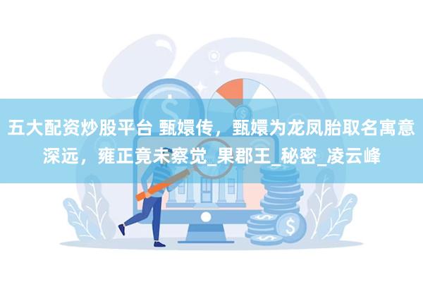 五大配资炒股平台 甄嬛传，甄嬛为龙凤胎取名寓意深远，雍正竟未察觉_果郡王_秘密_凌云峰