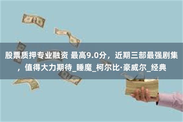 股票质押专业融资 最高9.0分，近期三部最强剧集，值得大力期待_睡魔_柯尔比·豪威尔_经典