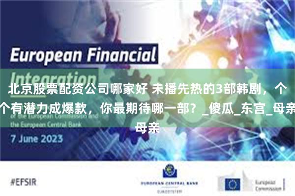 北京股票配资公司哪家好 未播先热的3部韩剧，个个有潜力成爆款，你最期待哪一部？_傻瓜_东宫_母亲