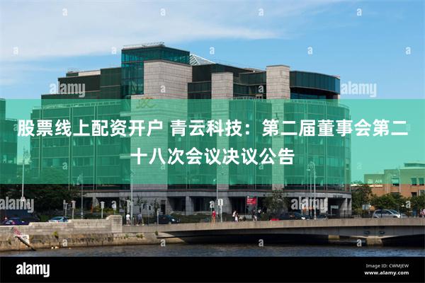 股票线上配资开户 青云科技：第二届董事会第二十八次会议决议公告