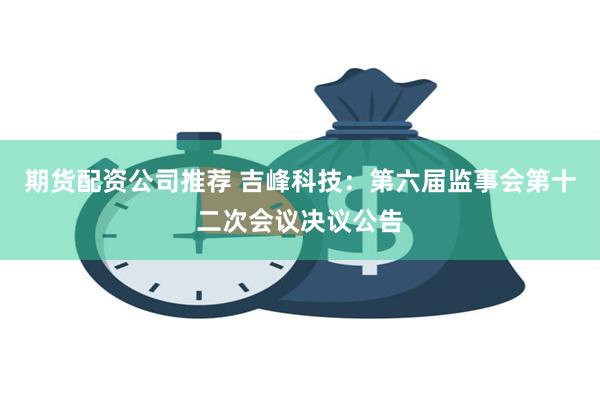 期货配资公司推荐 吉峰科技：第六届监事会第十二次会议决议公告