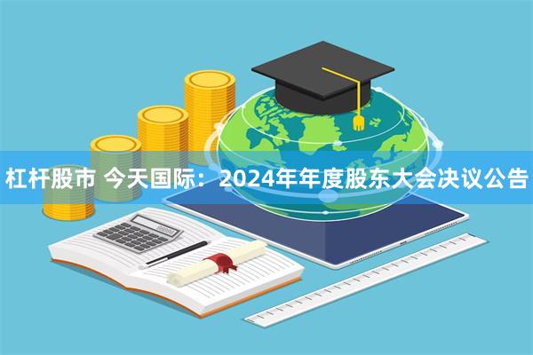 杠杆股市 今天国际：2024年年度股东大会决议公告