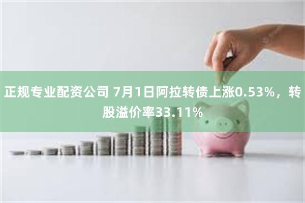 正规专业配资公司 7月1日阿拉转债上涨0.53%，转股溢价率33.11%