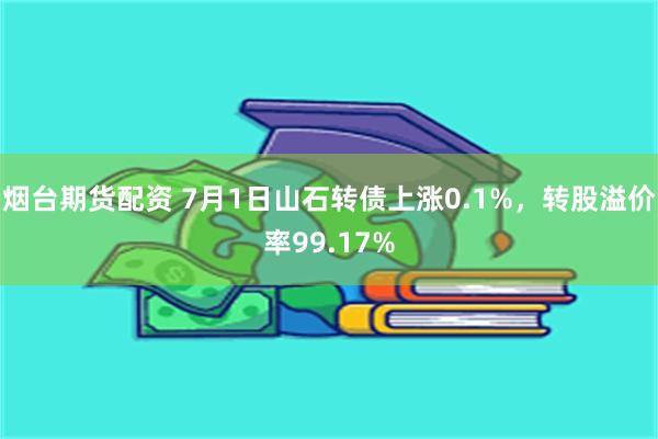 烟台期货配资 7月1日山石转债上涨0.1%，转股溢价率99.17%