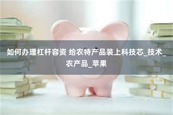 如何办理杠杆容资 给农特产品装上科技芯_技术_农产品_苹果