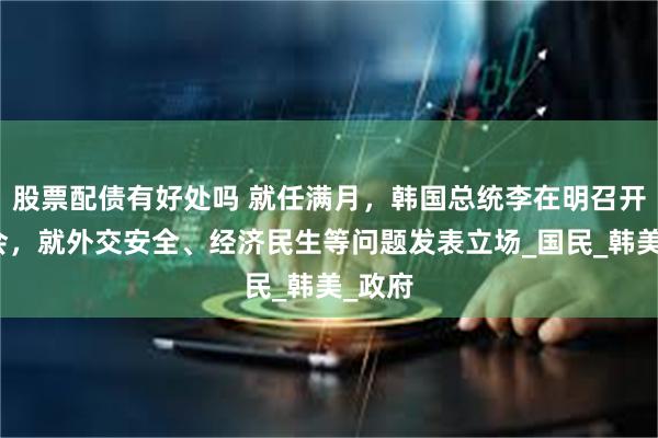 股票配债有好处吗 就任满月，韩国总统李在明召开记者会，就外交安全、经济民生等问题发表立场_国民_韩美_政府