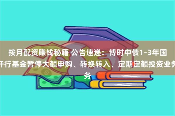 按月配资赚钱秘籍 公告速递：博时中债1-3年国开行基金暂停大额申购、转换转入、定期定额投资业务