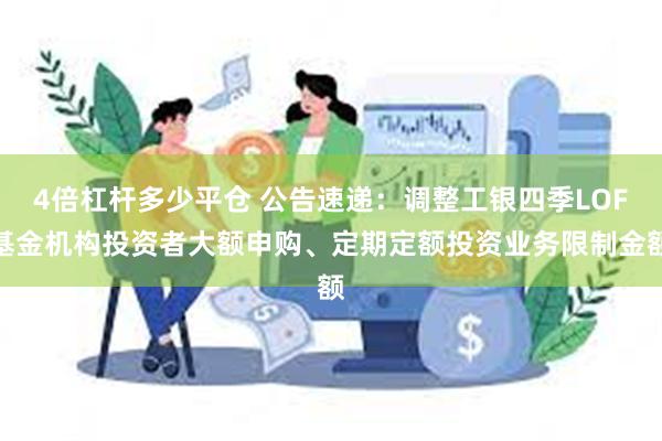 4倍杠杆多少平仓 公告速递：调整工银四季LOF基金机构投资者大额申购、定期定额投资业务限制金额
