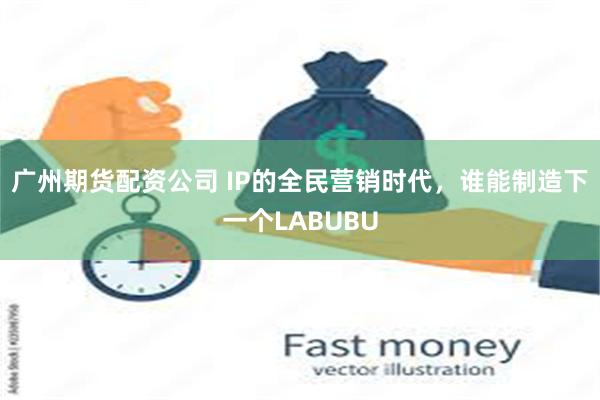 广州期货配资公司 IP的全民营销时代，谁能制造下一个LABUBU