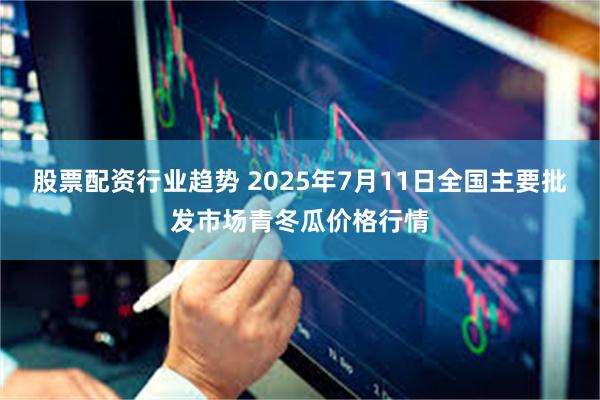 股票配资行业趋势 2025年7月11日全国主要批发市场青冬瓜价格行情