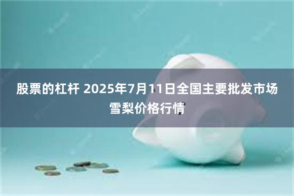 股票的杠杆 2025年7月11日全国主要批发市场雪梨价格行情