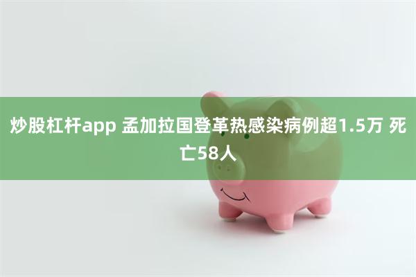 炒股杠杆app 孟加拉国登革热感染病例超1.5万 死亡58人