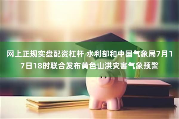 网上正规实盘配资杠杆 水利部和中国气象局7月17日18时联合发布黄色山洪灾害气象预警