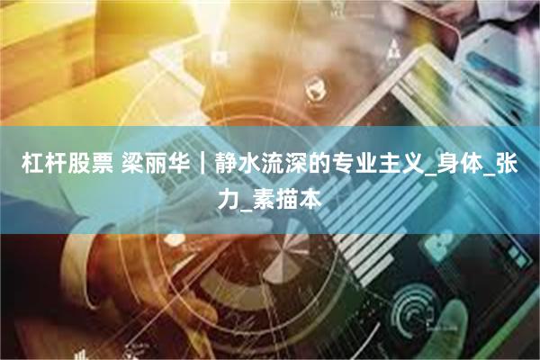 杠杆股票 梁丽华｜静水流深的专业主义_身体_张力_素描本