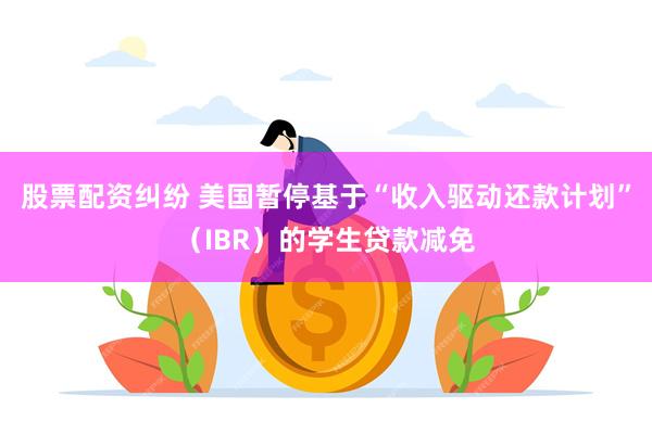 股票配资纠纷 美国暂停基于“收入驱动还款计划”（IBR）的学生贷款减免