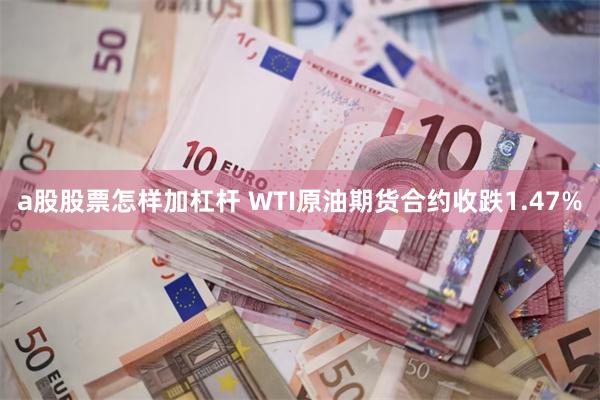 a股股票怎样加杠杆 WTI原油期货合约收跌1.47%