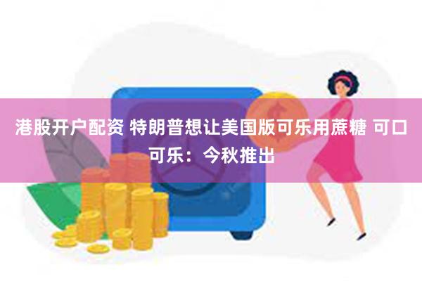 港股开户配资 特朗普想让美国版可乐用蔗糖 可口可乐：今秋推出
